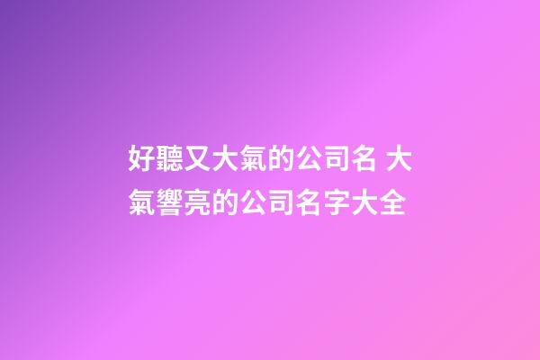 好聽又大氣的公司名 大氣響亮的公司名字大全